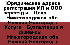 Юридические адреса, регистрация ИП и ООО, переезды › Цена ­ 8 000 - Нижегородская обл., Нижний Новгород г. Услуги » Бухгалтерия и финансы   . Нижегородская обл.,Нижний Новгород г.